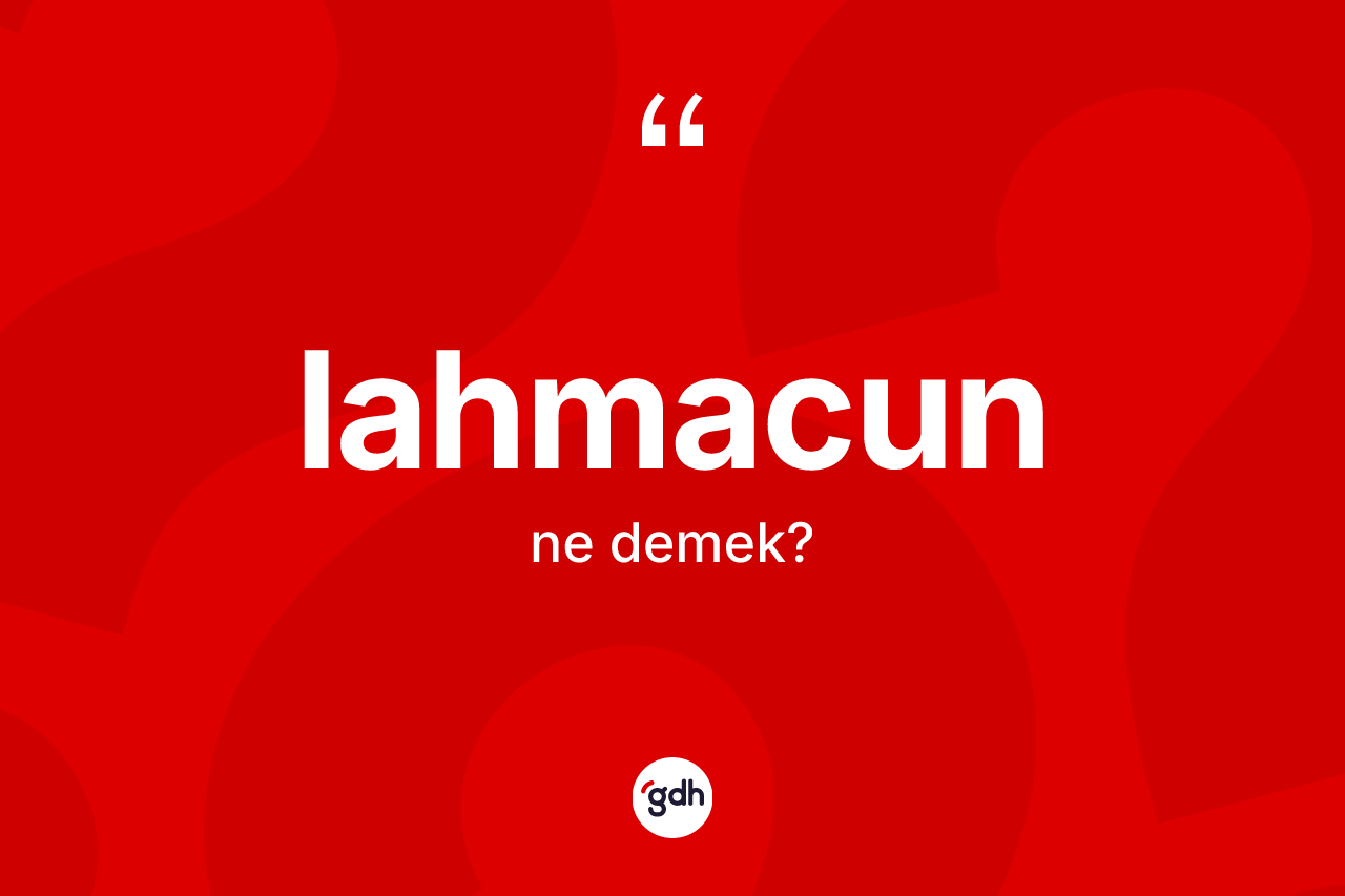 Lahmacun kelimesinin anlamı nedir? Lahmacunun halk arasındaki kullanımı nasıldır?