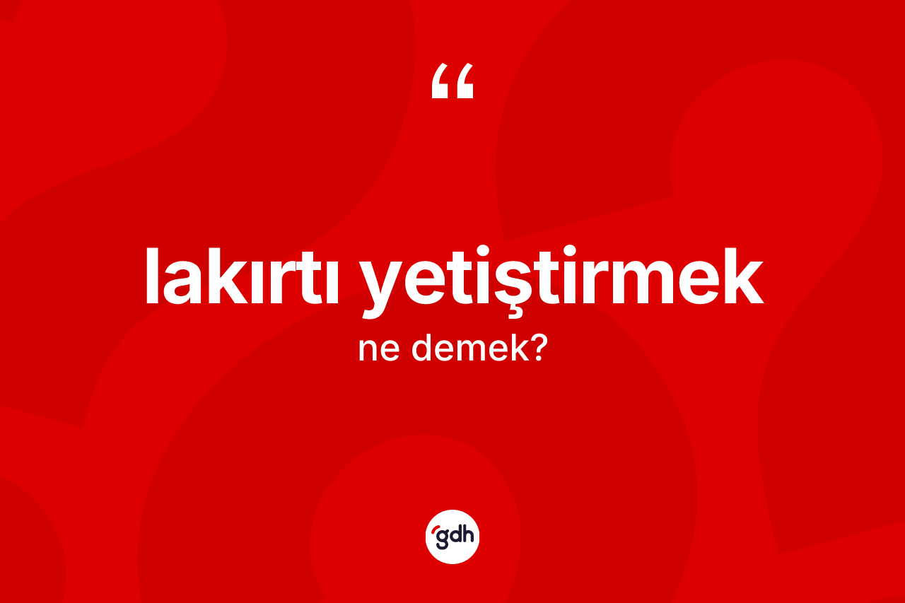 Lakırtı yetiştirmek ne anlama gelir?