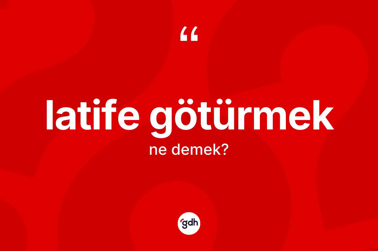 Latife götürmek ifadesinin anlamı nedir?