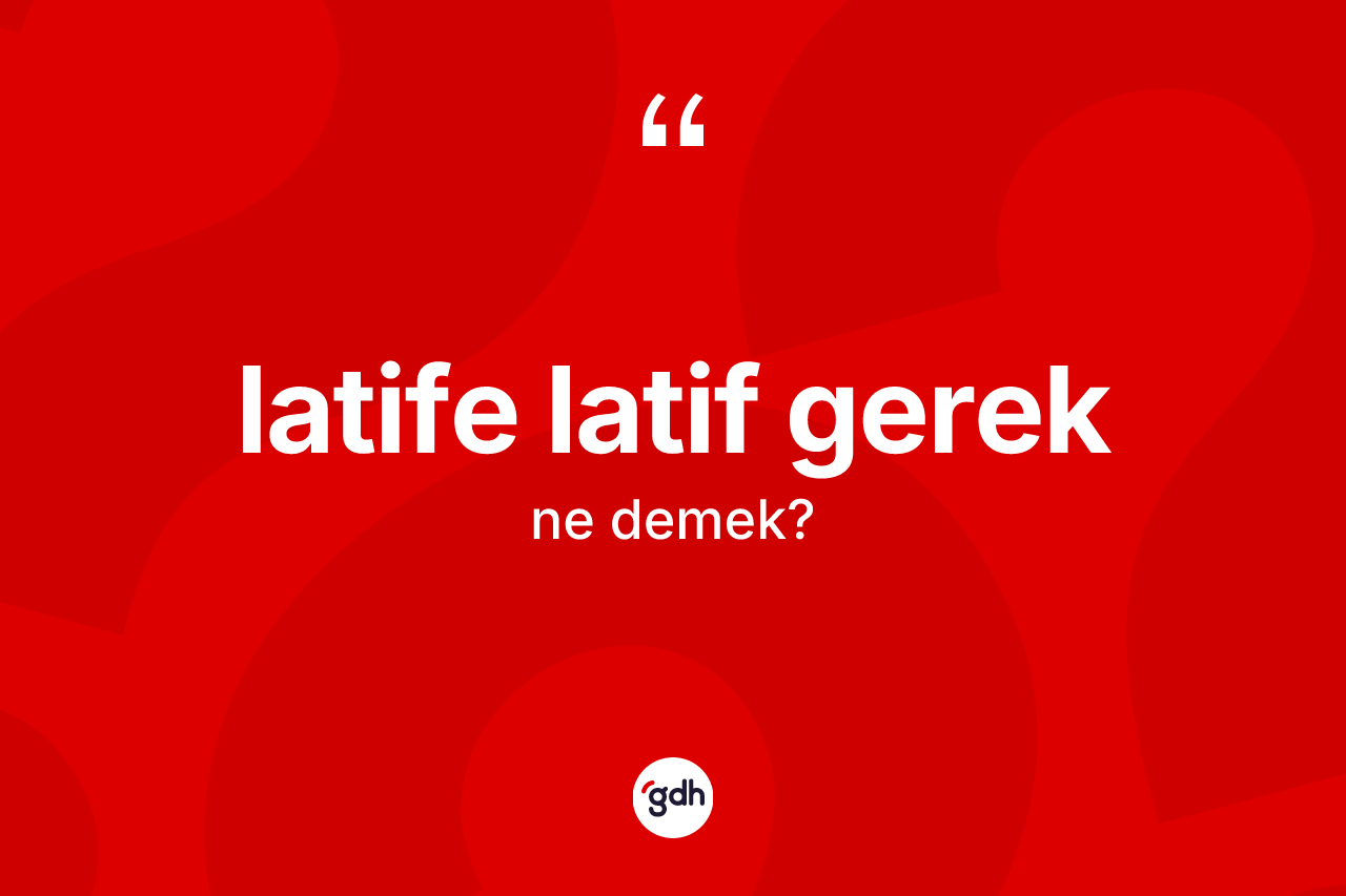 Latife latif gerek ifadesinin tanımı nedir?