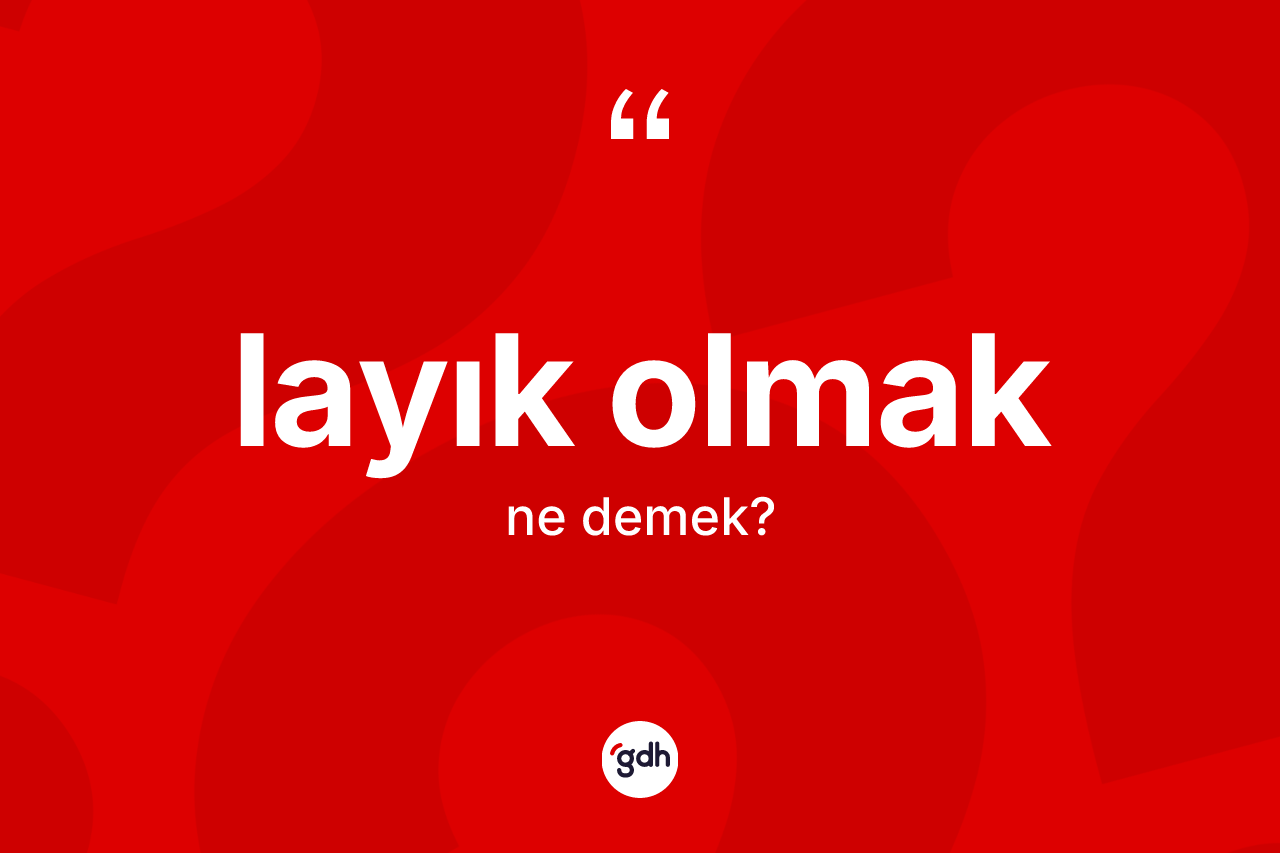 Layık olmak ifadesinin anlamı nedir? Layık olmak ifadesinin TDK anlamı nedir?