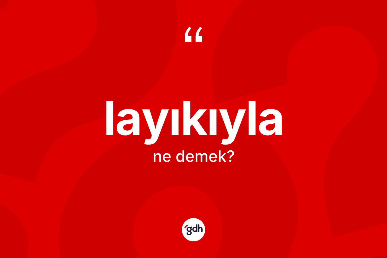 Layıkıyla kelimesi nedir? Layıkıyla kelimesinin TDK'ya göre açıklaması nedir?