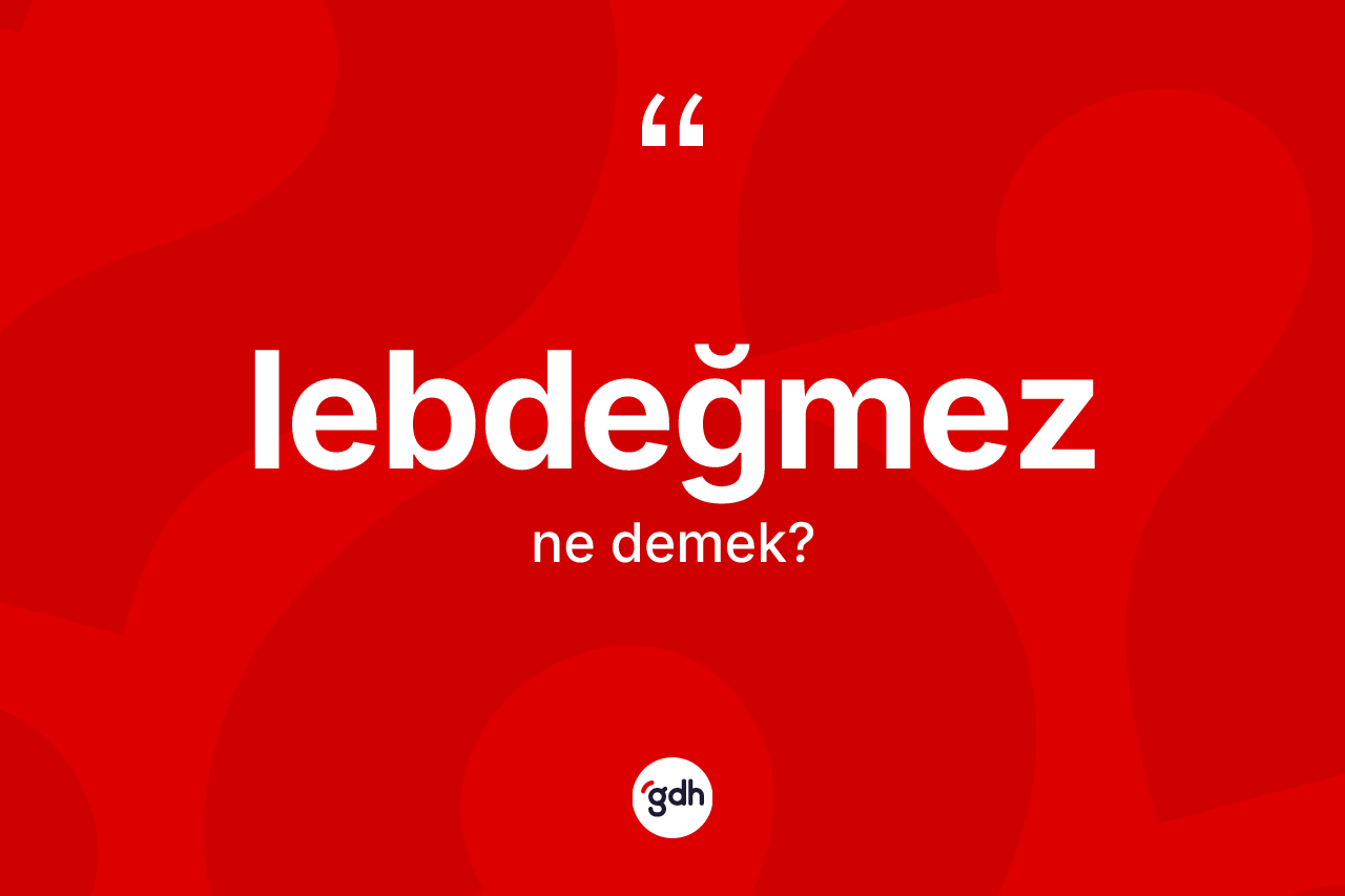 Lebdeğmez ne demek?
