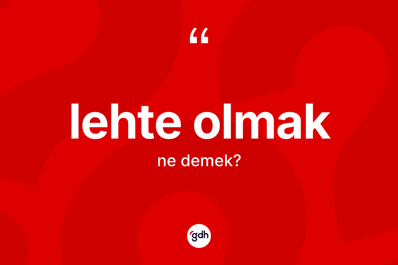 Lehte olmak ifadesi neyi anlatır? Lehte olmak ifadesinin kaç farklı anlamı var?