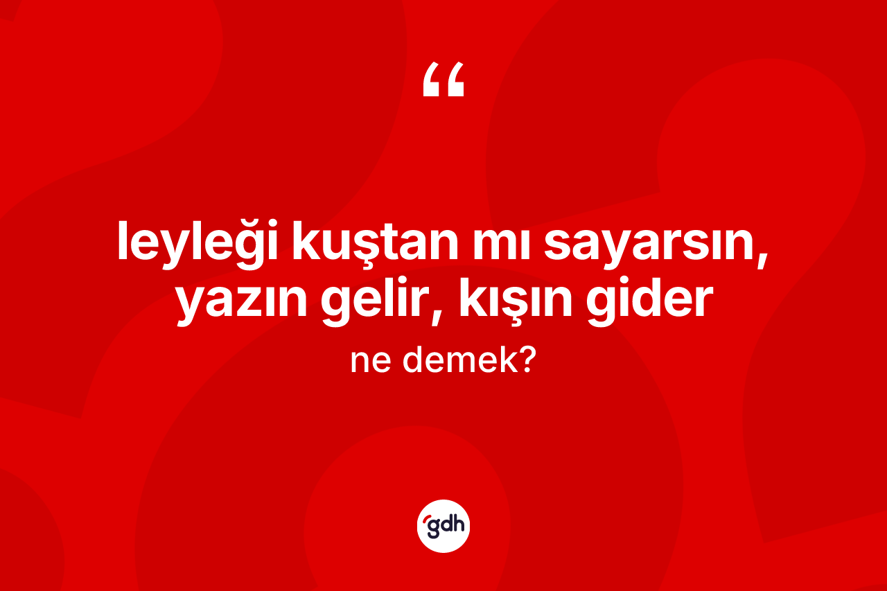 Leyleği kuştan mı sayarsın, yazın gelir, kışın gider ifadesinin anlamı nedir?