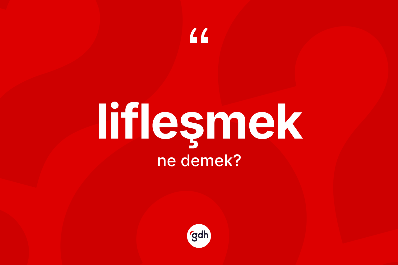Lifleşmek kelimesinin anlamı nedir?