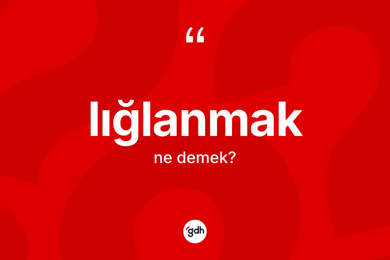 Lığlanmak kelimesi ne anlama gelir?