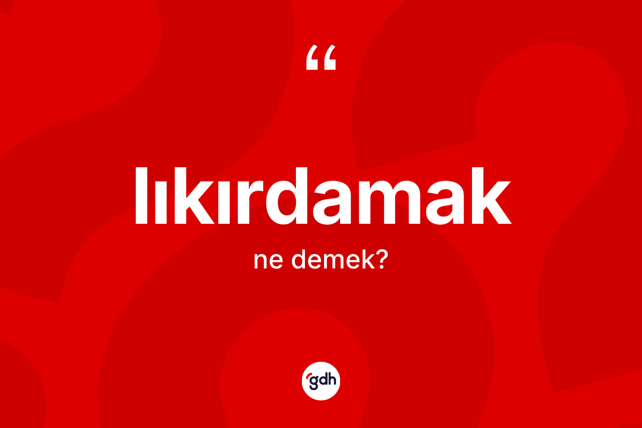 Lıkırdamak kelimesinin anlamı nedir? Lıkırdamak kelimesinin özellikleri nelerdir?