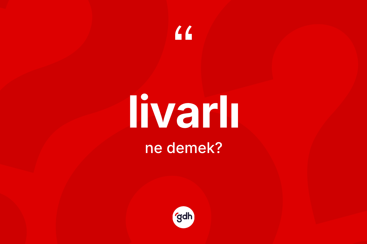 Livarlı kelimesinin sözlükteki tanımı nedir? Livarlı kelimesinin TDK'ya göre açıklaması nedir?