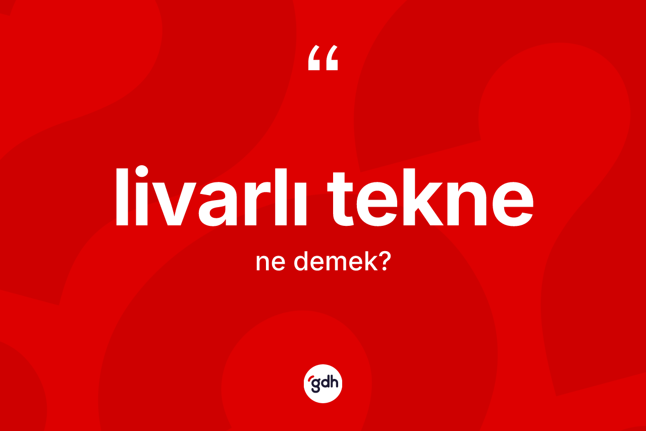 Livarlı tekne kelimesinin anlamı nedir? Livarlı teknenin halk arasındaki kullanımı nasıldır?