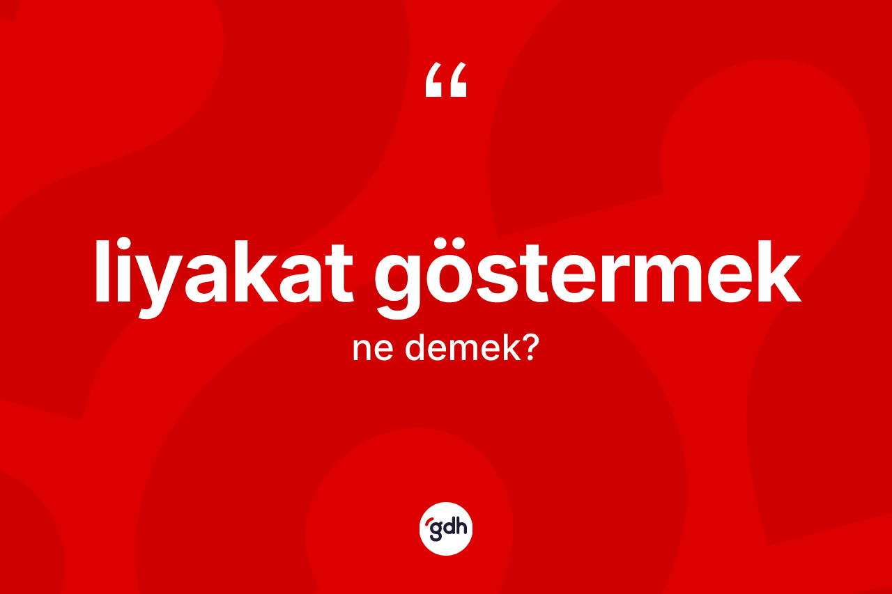 Liyakat göstermek ifadesinin anlamı nedir? Liyakat göstermek ifadesinin özellikleri nelerdir?