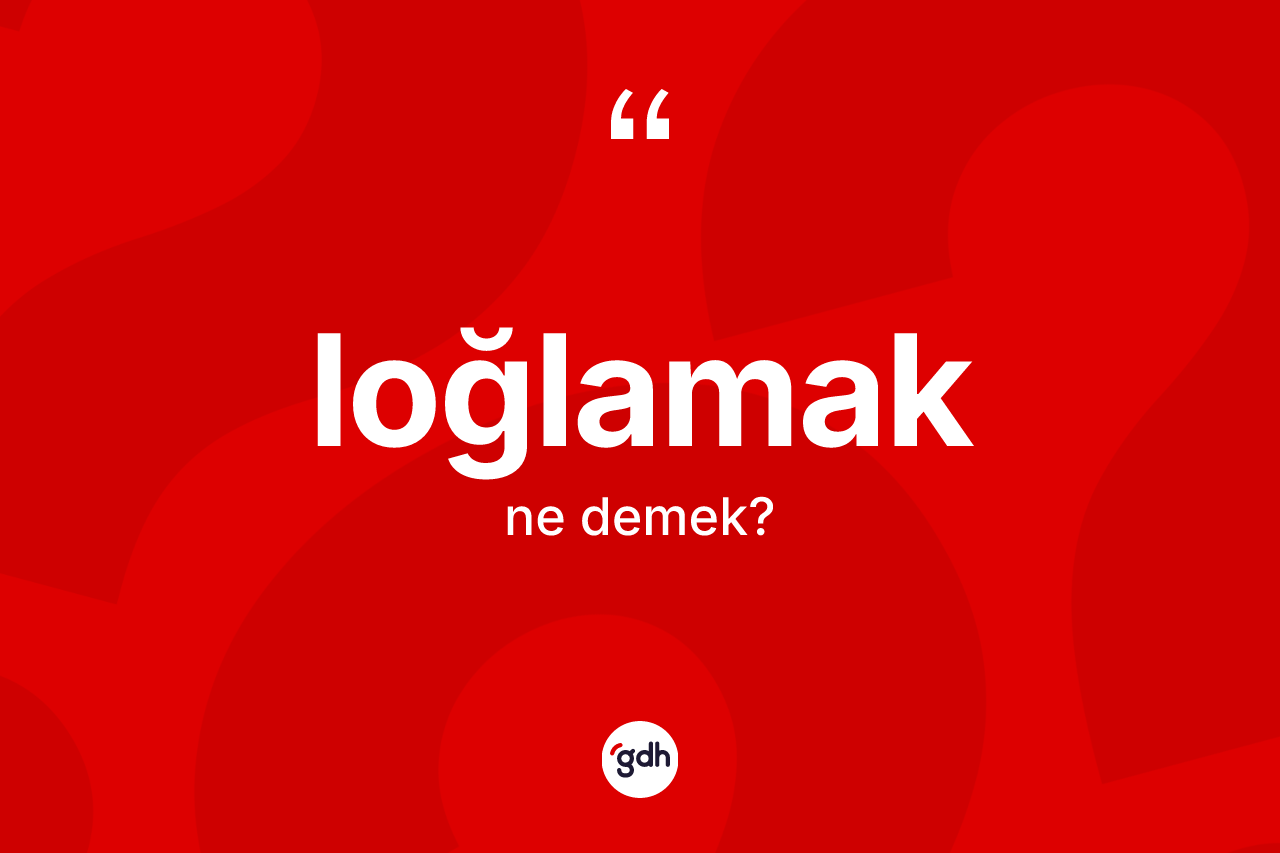 Loğlamak kelimesi ne demek? Loğlamağın sözlükteki anlamı nedir?