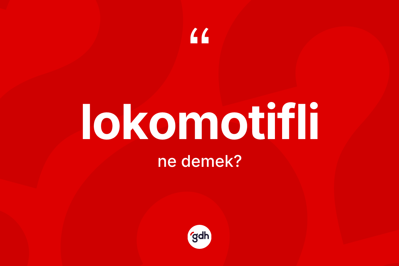 Lokomotifli kelimesi ne demek? Lokomotiflinin sözlükteki anlamı nedir?