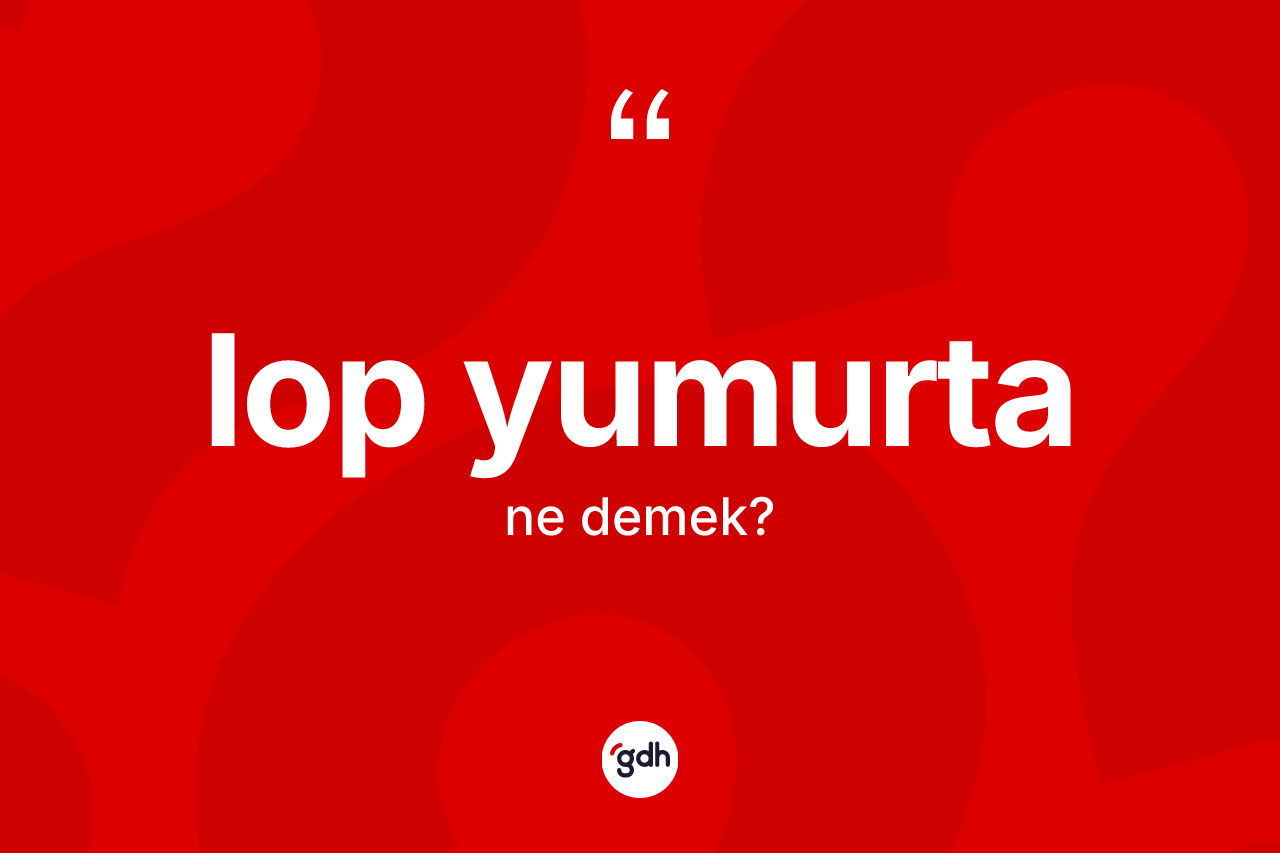 Lop yumurta ne anlama gelir?