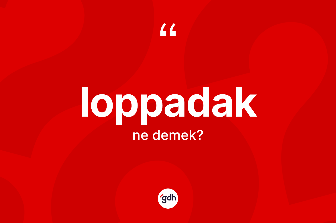 Loppadak kelimesinin anlamı nedir? Loppadak kelimesinin özellikleri nelerdir?