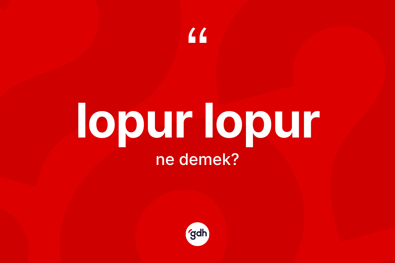 Lopur lopur kelimesi ne anlama gelir?