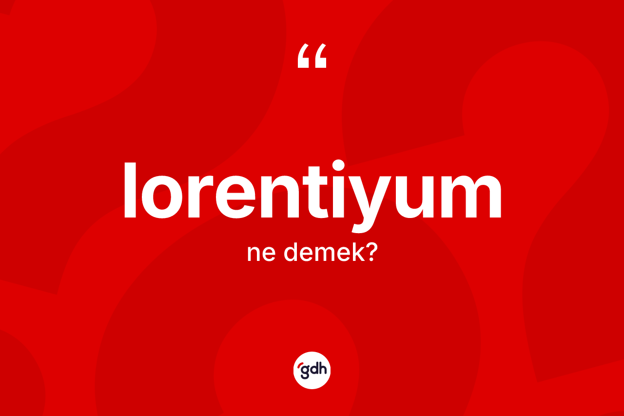 Lorentiyum ne demek? Lorentiyumun halk arasındaki kullanımı nasıldır?