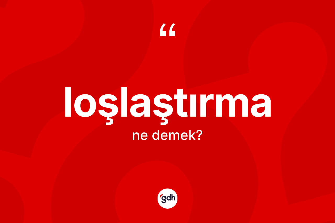 Loşlaştırma kelimesi ne demek? Loşlaştırmanın kısaca tanımı nedir?