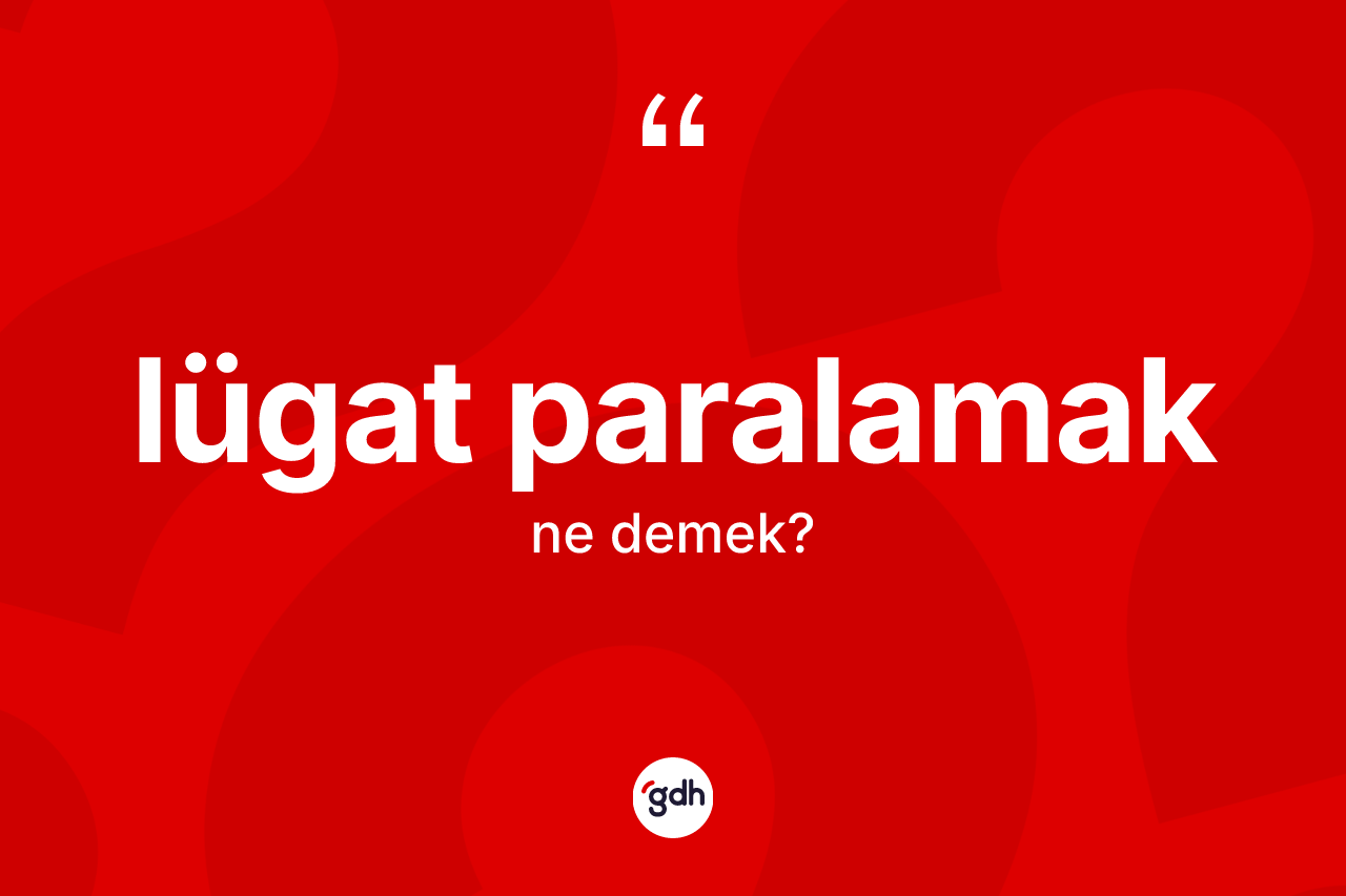 Lügat paralamak sözü nedir? Lügat paralamak ifadesi hangi durumlarda kullanılır?