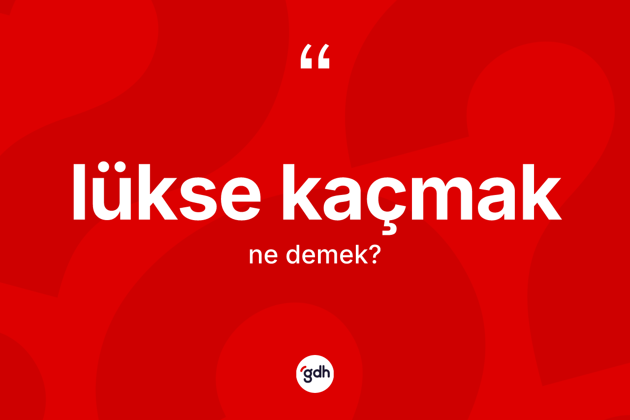 Lükse kaçmak sözü nedir?