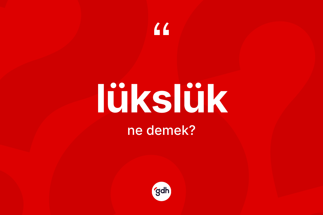 Lükslük kelimesinin sözlükteki tanımı nedir? Lükslüğün TDK'ya göre anlamı nedir?
