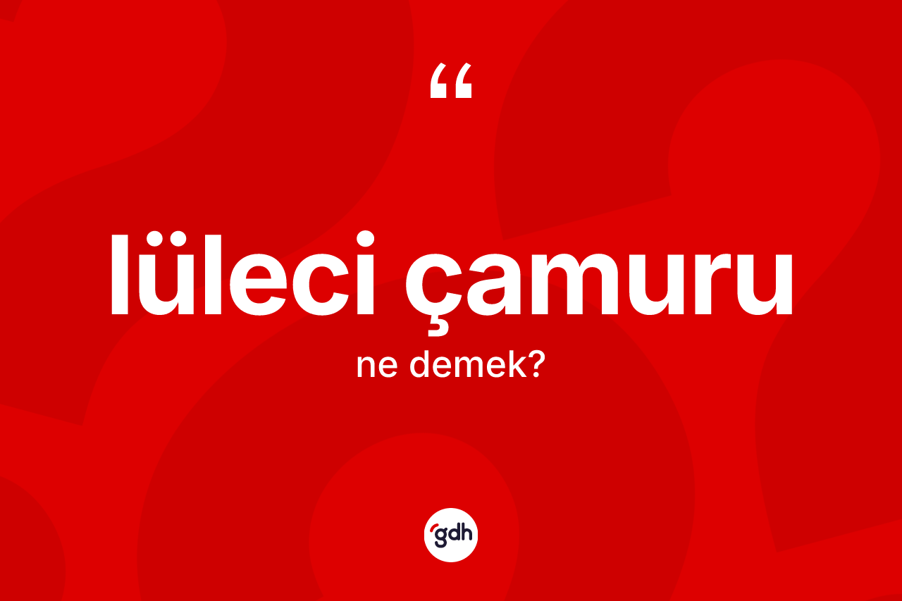 Lüleci çamuru kelimesi ne anlama gelir? Lüleci çamurunun kısaca tanımı nedir?