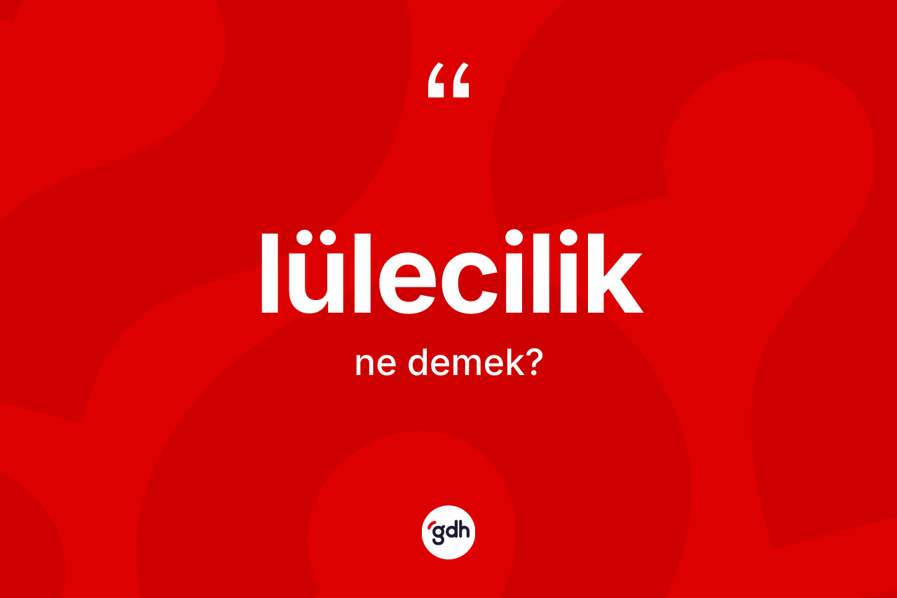 Lülecilik ne demek? Lüleciliğin TDK'ya göre anlamı nedir?