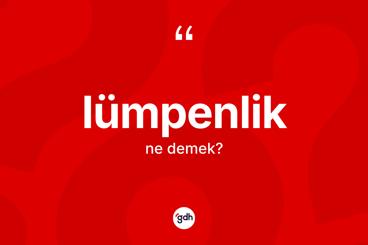 Lümpenlik kelimesi ne anlama gelir? Lümpenlik kelimesinin kaç farklı anlamı var?