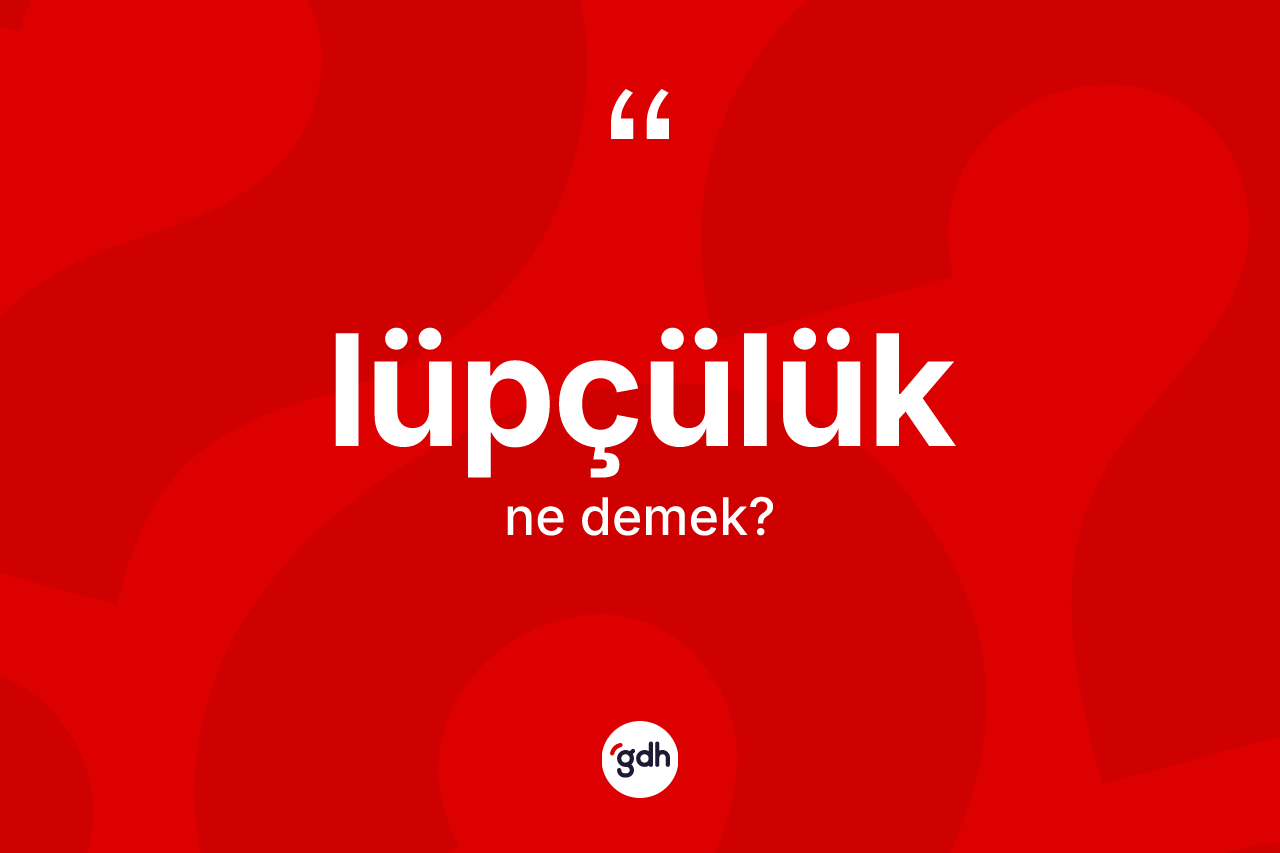 Lüpçülük kelimesi nedir? Lüpçülüğün TDK'ya göre anlamı nedir?