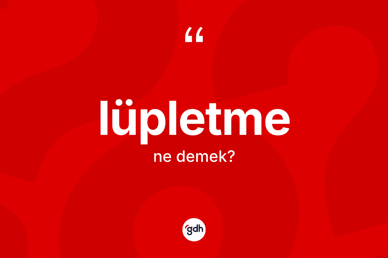 Lüpletme kelimesinin tanımı nedir? Lüpletme kelimesinin TDK'ya göre açıklaması nedir?
