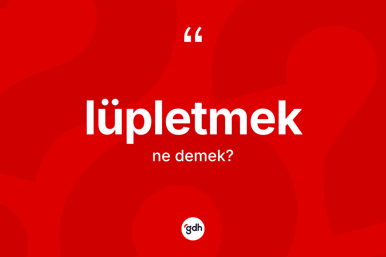 Lüpletmek kelimesinin sözlükteki tanımı nedir? Lüpletmek kelimesinin TDK'ya göre açıklaması nedir?