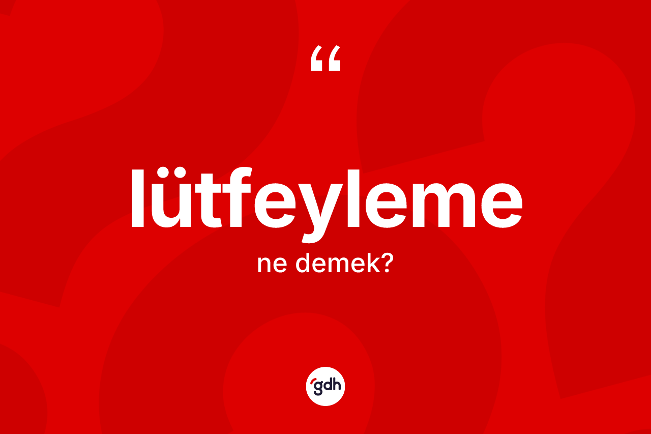 Lütfeyleme kelimesinin sözlükteki tanımı nedir? Lütfeylemenin TDK'ya göre anlamı nedir?