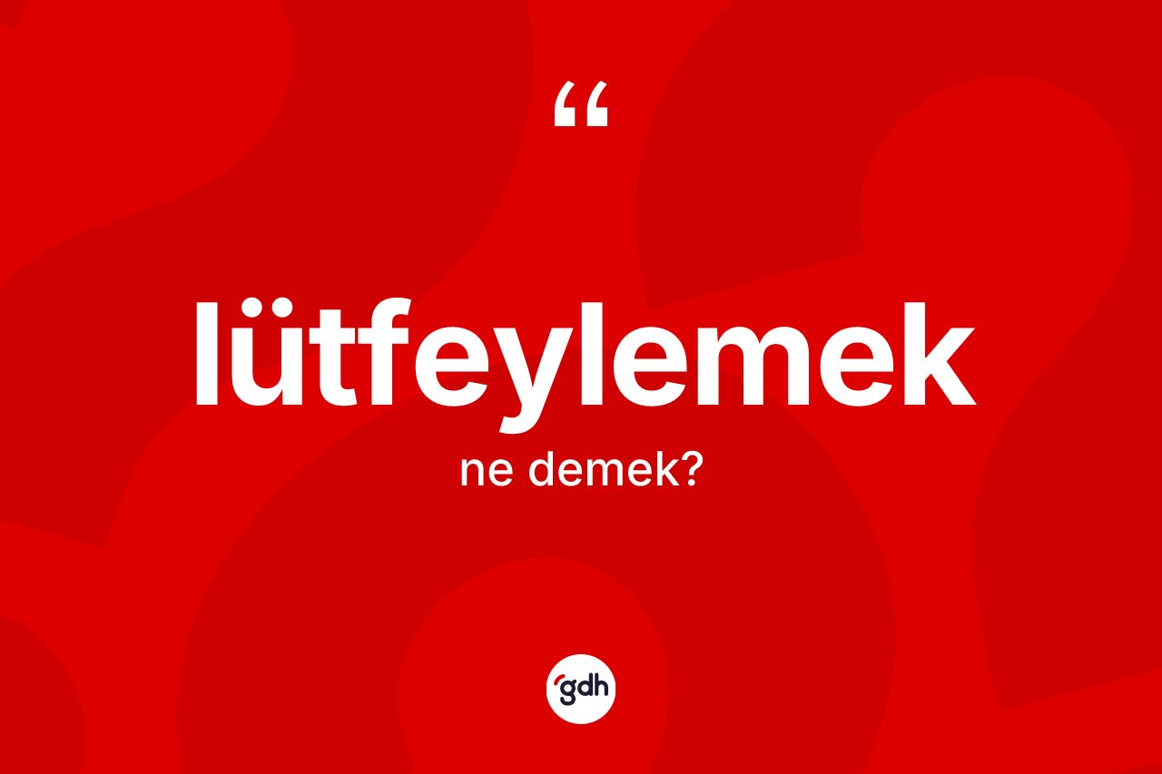 Lütfeylemek kelimesinin tanımı nedir? Lütfeylemeğin kısaca tanımı nedir?