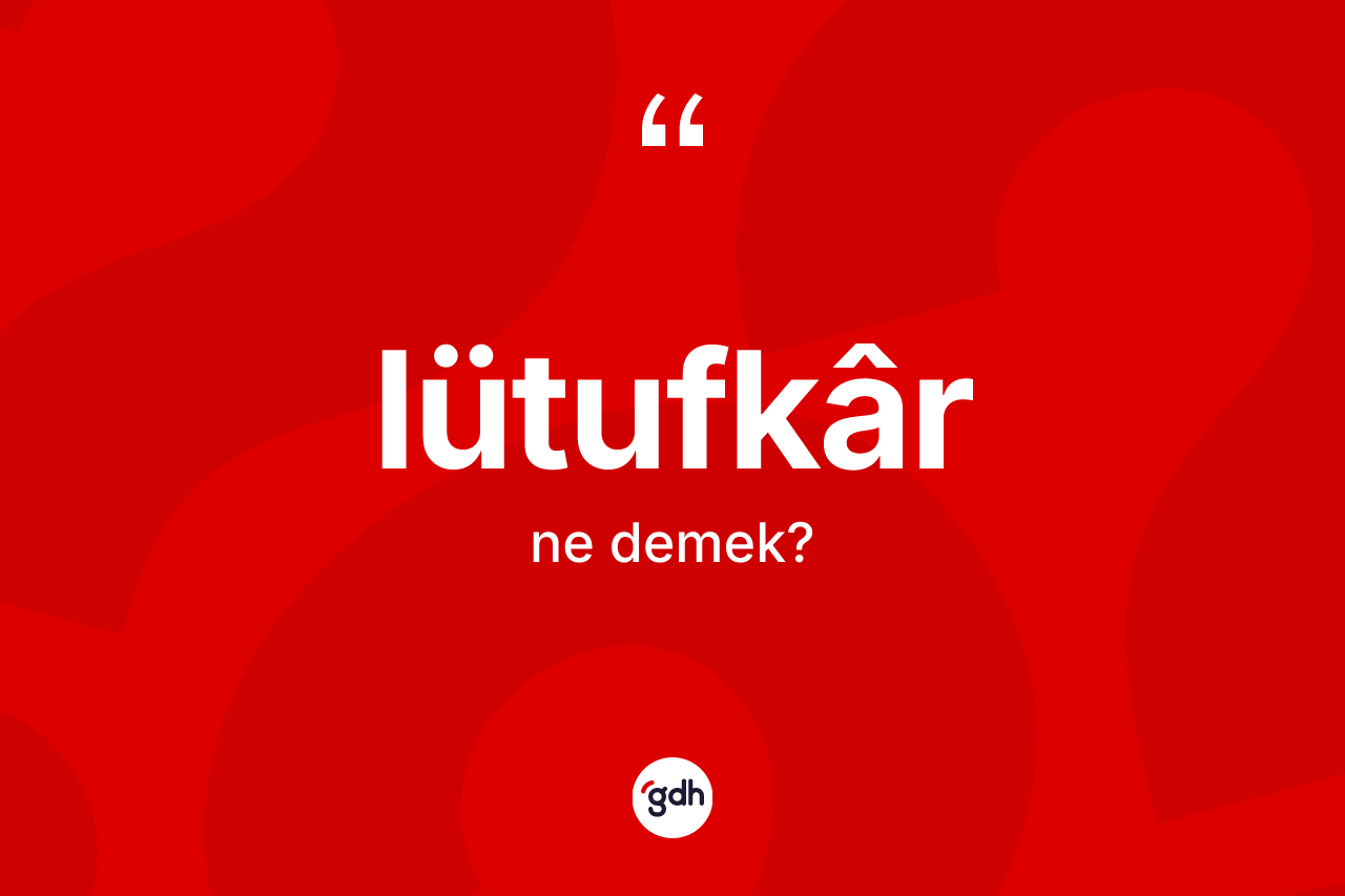 Lütufkâr kelimesi ne demek?