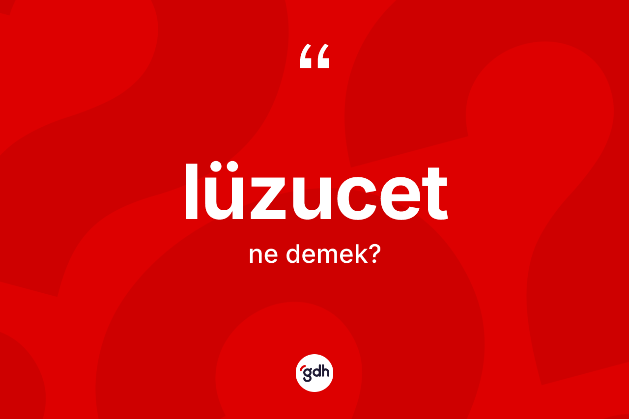 Lüzucet kelimesinin anlamı nedir? Lüzucet kelimesinin TDK'ya göre açıklaması nedir?