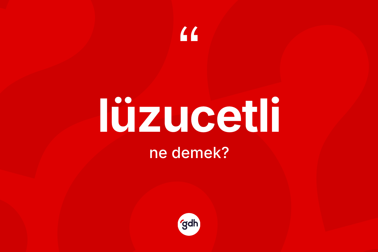 Lüzucetli  ne anlama gelir?