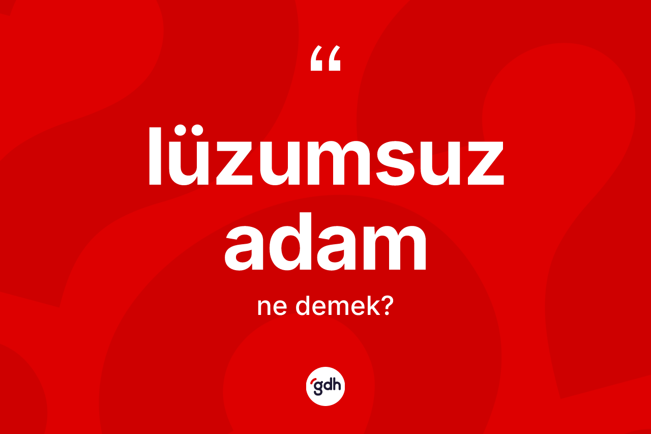 Lüzumsuz adam kelimesinin anlamı nedir? Lüzumsuz adamın sözlükteki anlamı nedir?
