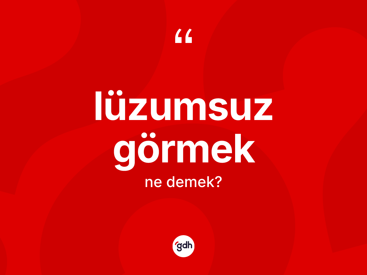 Lüzumsuz görmek ifadesinin kısaca anlamı nedir? Lüzumsuz görmek sözü nerede kullanılır?