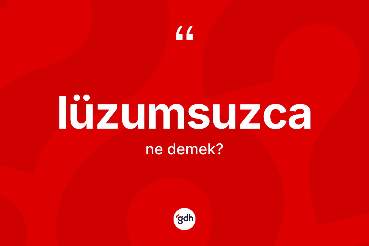 Lüzumsuzca nedir? Lüzumsuzcanın TDK'ya göre anlamı nedir?