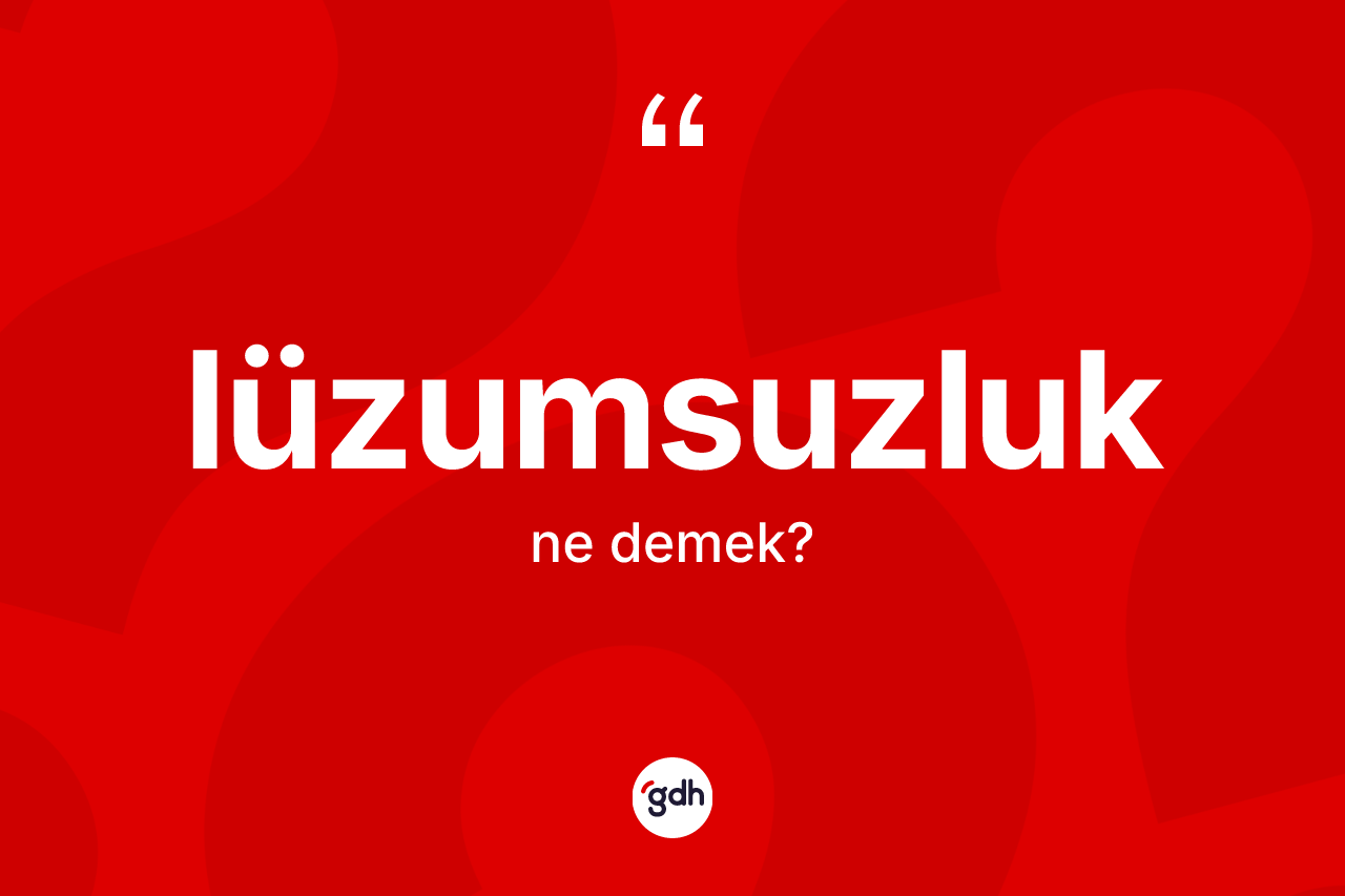 Lüzumsuzluk kelimesinin sözlükteki tanımı nedir? Lüzumsuzluk kelimesinin TDK anlamı nedir?