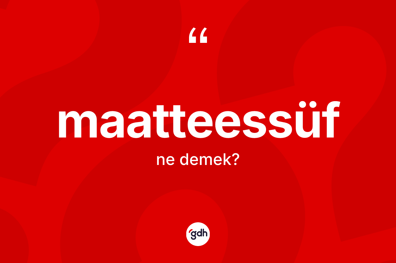 Maatteessüf kelimesinin sözlükteki tanımı nedir? Maatteessüfün TDK'ya göre anlamı nedir?