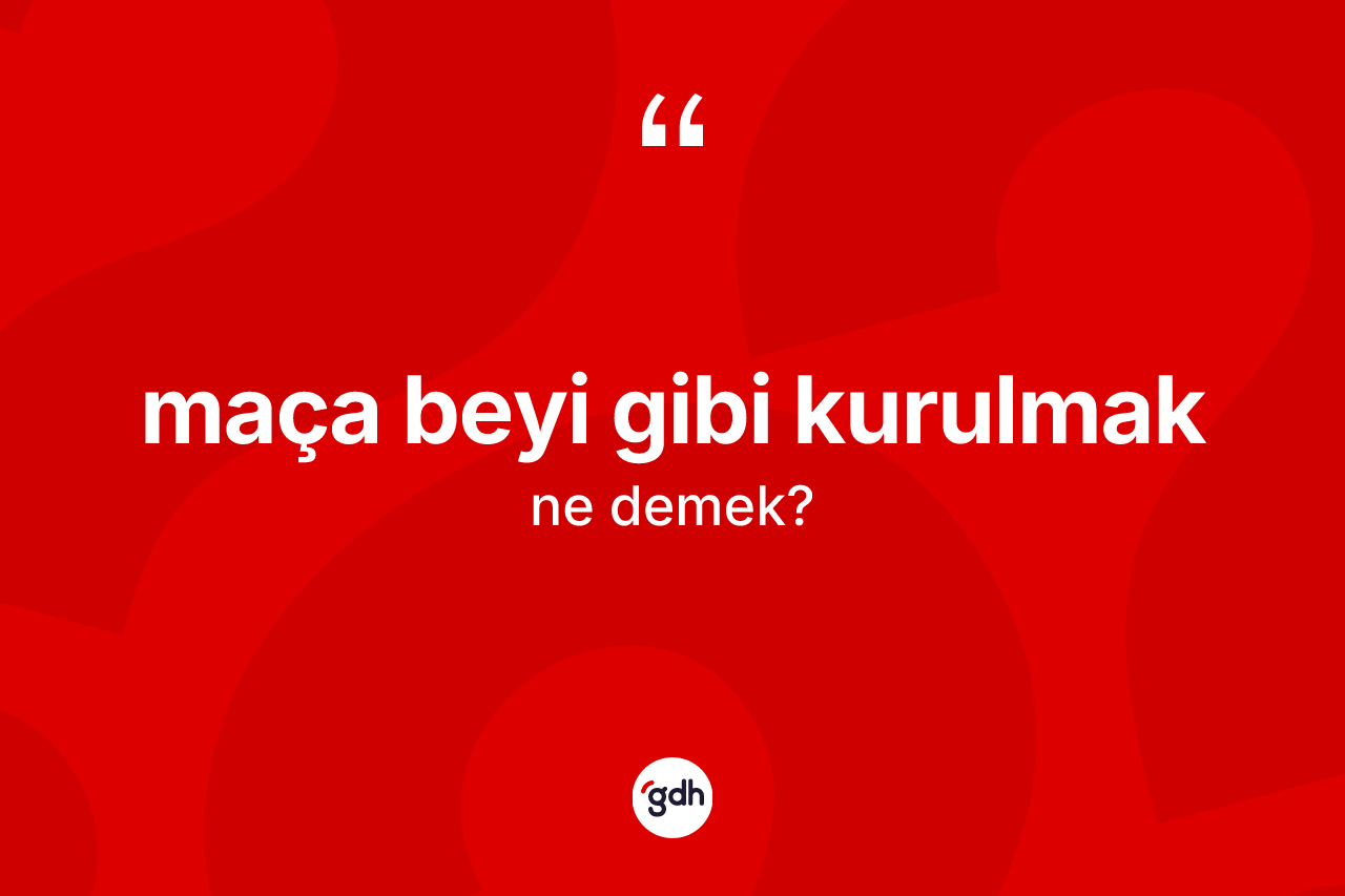 Maça beyi gibi kurulmak ifadesi nedir?