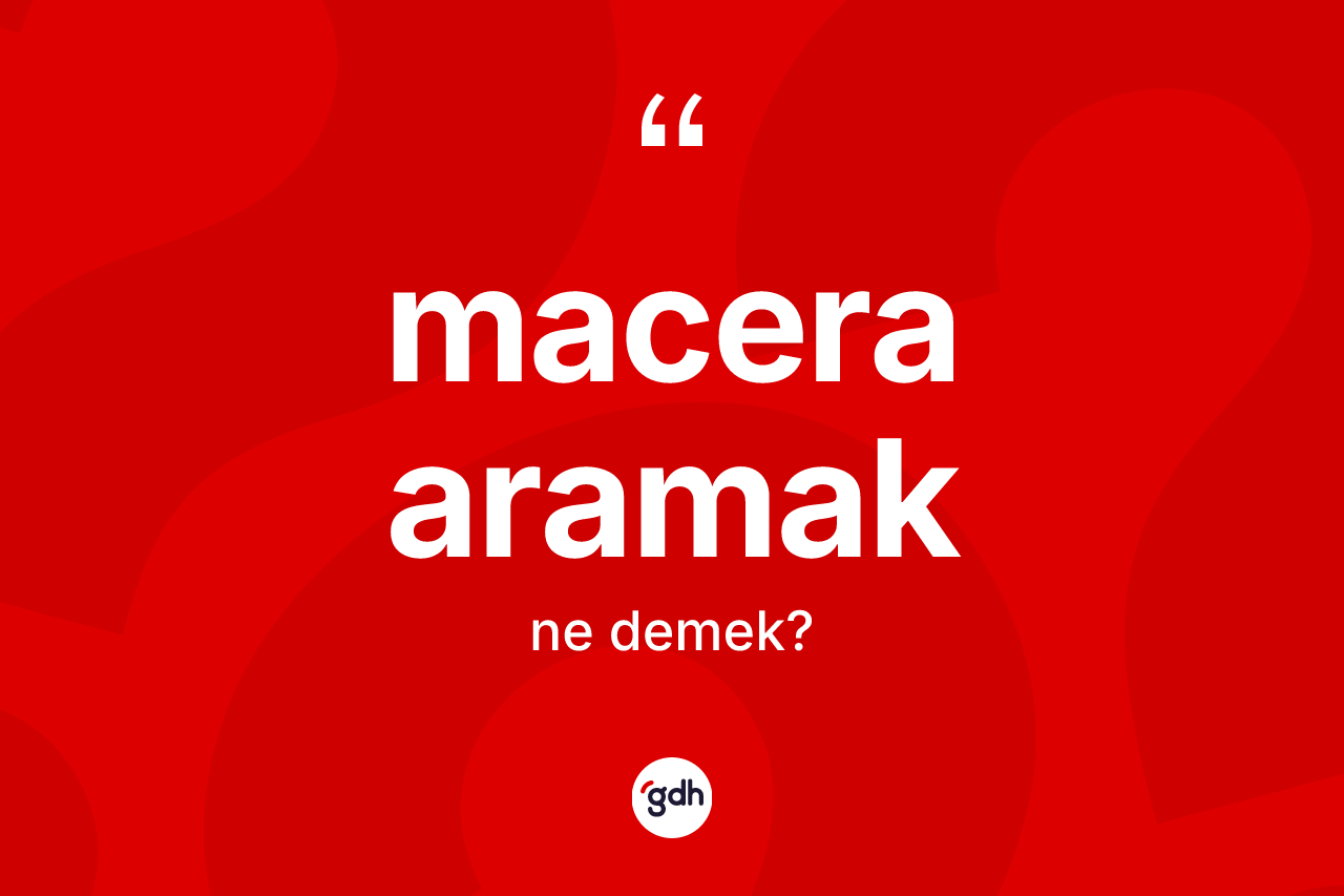 Macera aramak ifadesi ne anlama gelir?