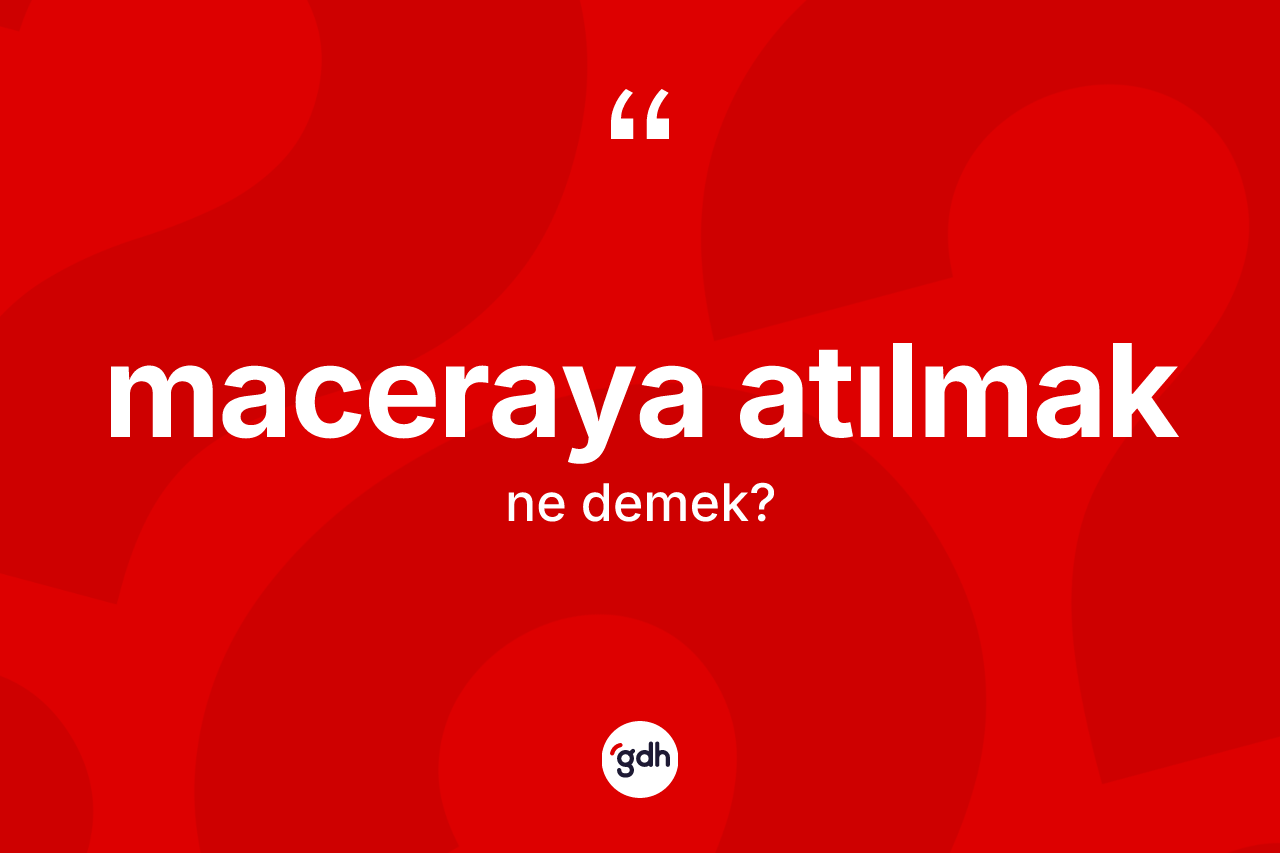 Maceraya atılmak ne demek?