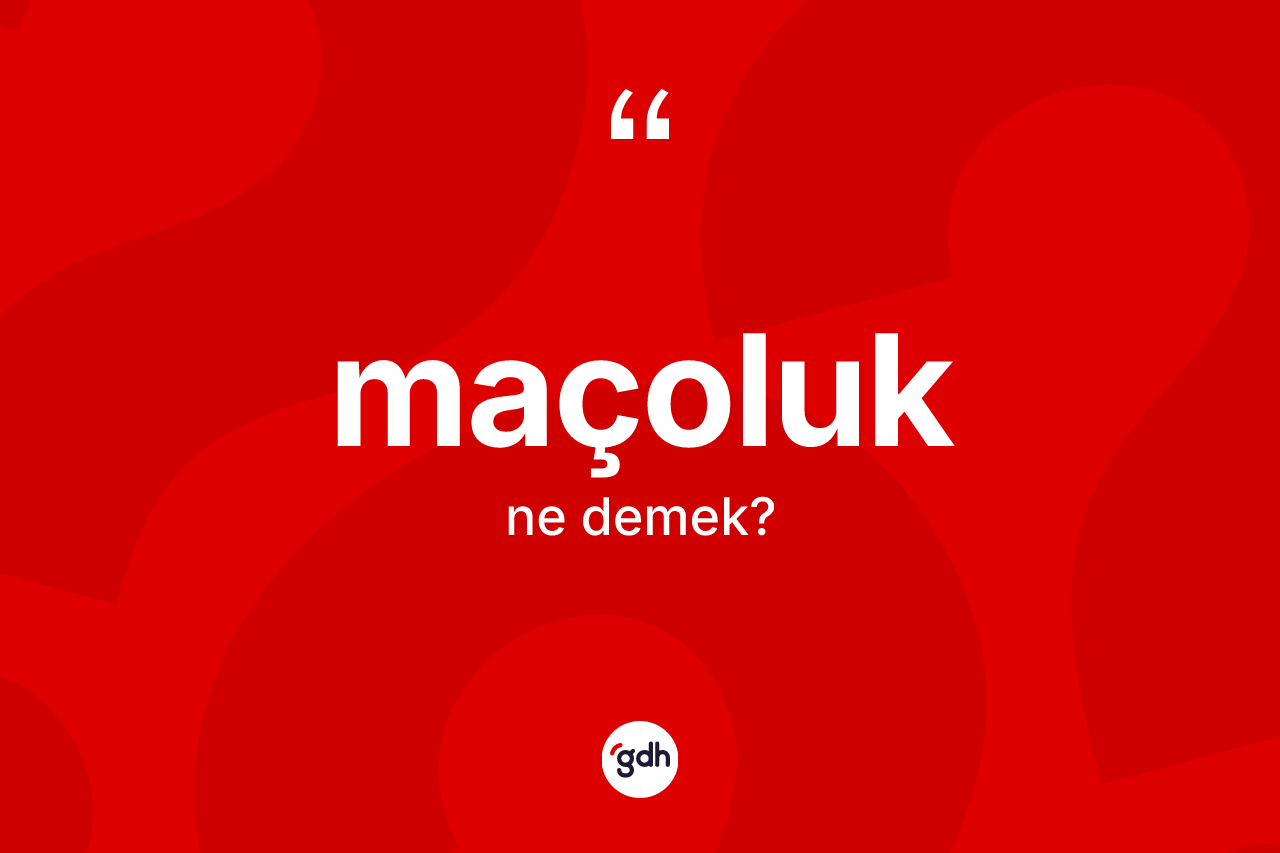Maçoluk kelimesi ne demek? Maçoluğun sözlükteki anlamı nedir?