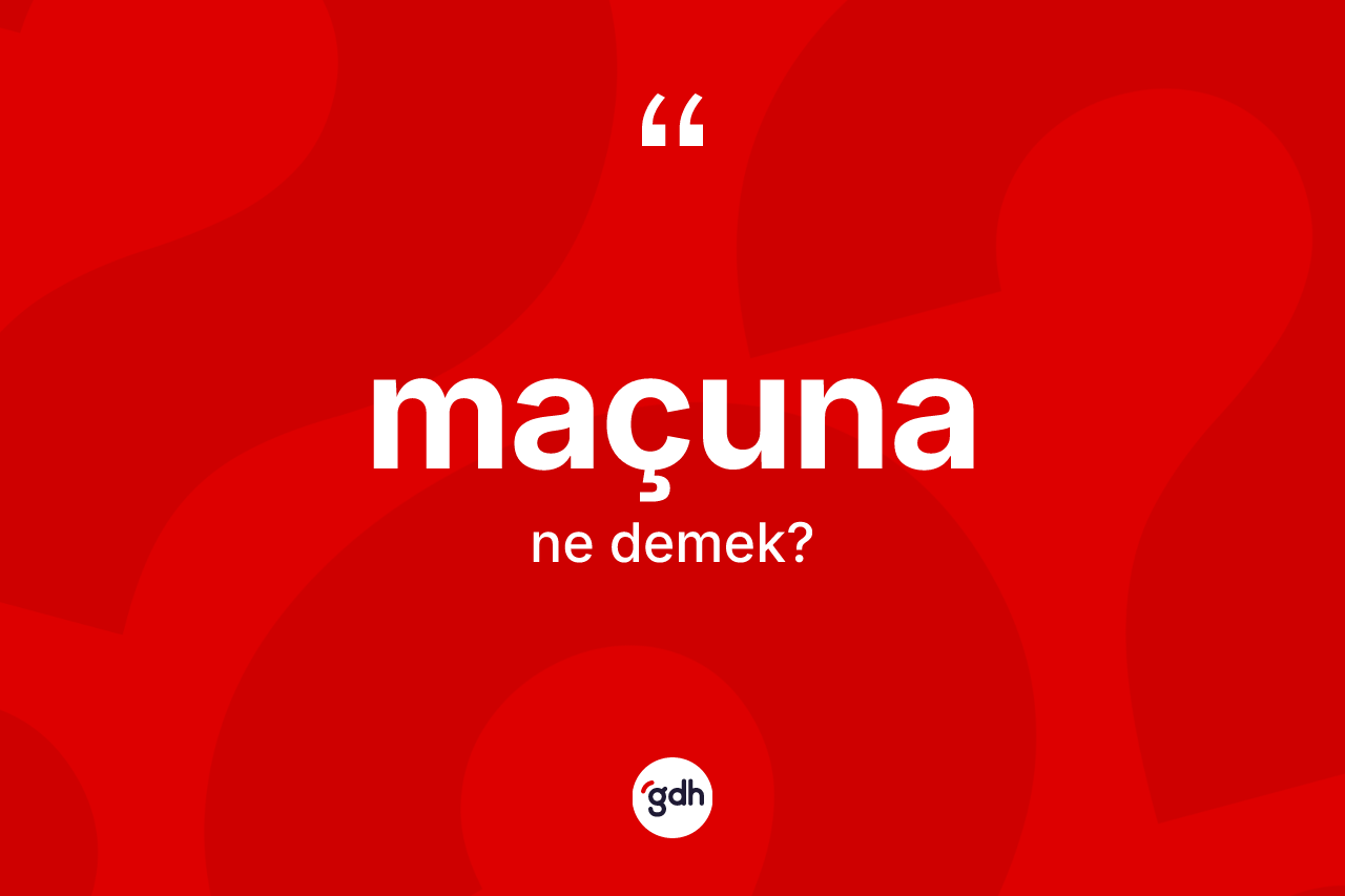 Maçuna kelimesinin anlamı nedir? Maçuna kelimesinin kaç farklı anlamı var?