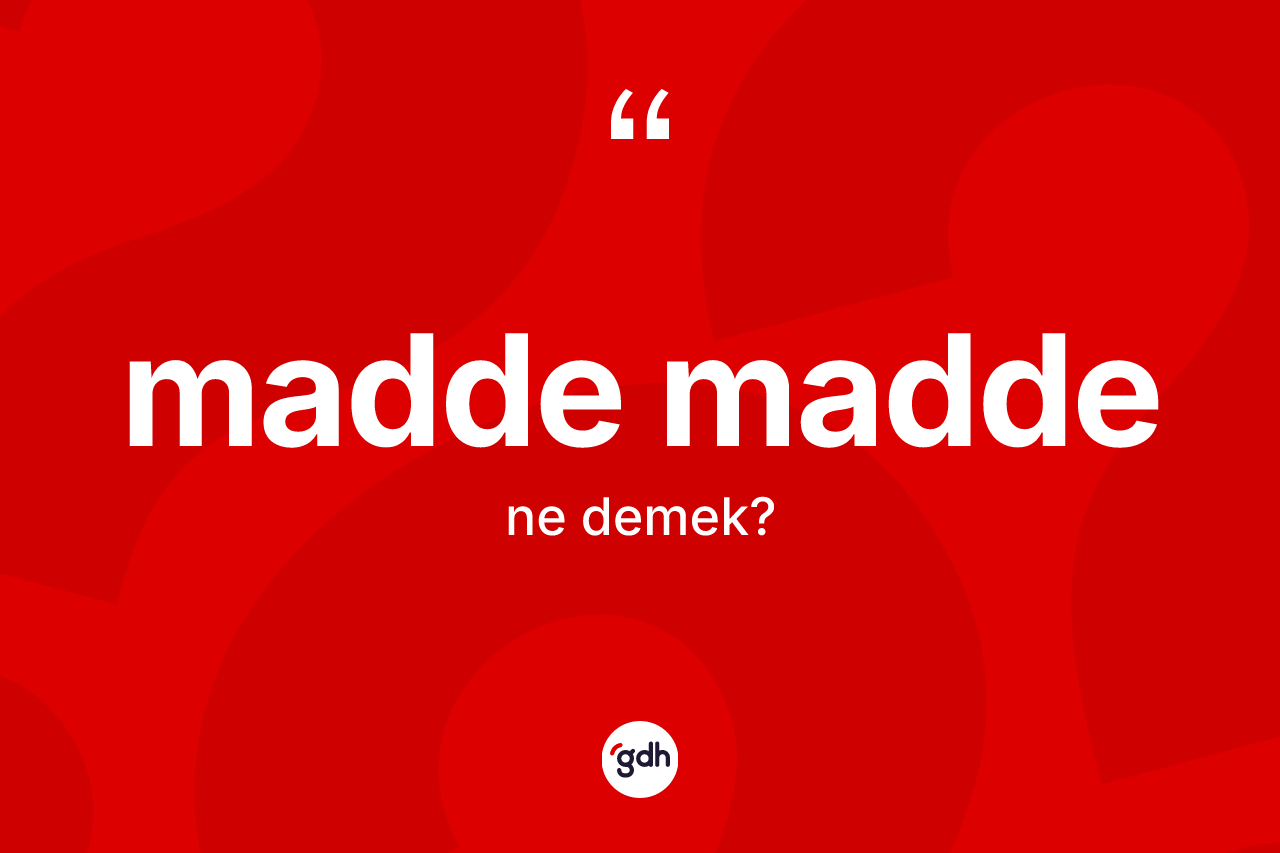 Madde madde kelimesi ne demek? Madde madde kelimesinin kaç farklı anlamı var?