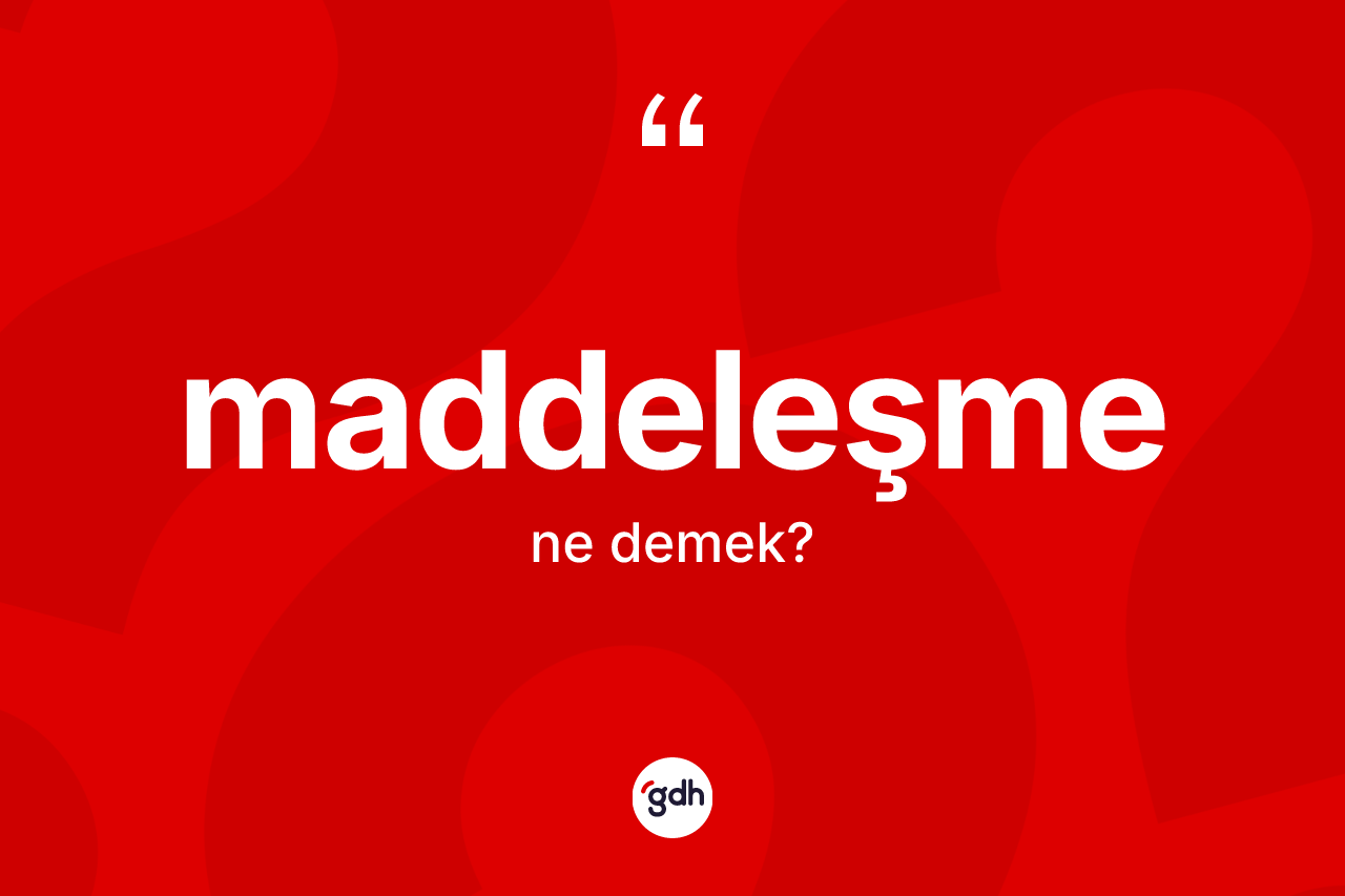 Maddeleşme kelimesinin anlamı nedir?
