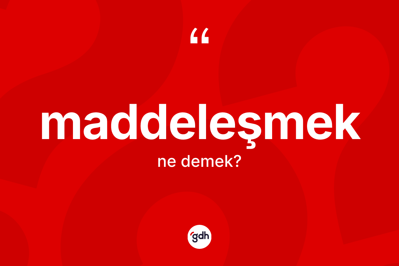 Maddeleşmek kelimesi nedir? Maddeleşmeğin TDK'ya göre anlamı nedir?