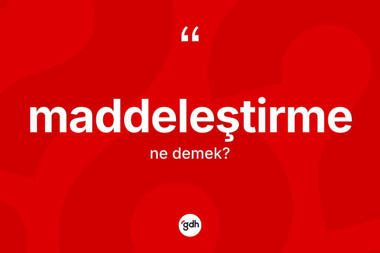 Maddeleştirme kelimesi ne anlama gelir?